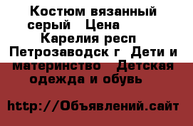 Костюм вязанный серый › Цена ­ 500 - Карелия респ., Петрозаводск г. Дети и материнство » Детская одежда и обувь   